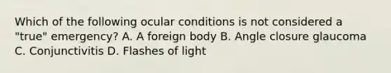 Which of the following ocular conditions is not considered a "true" emergency? A. A foreign body B. Angle closure glaucoma C. Conjunctivitis D. Flashes of light