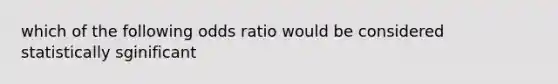 which of the following odds ratio would be considered statistically sginificant