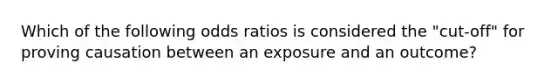 Which of the following odds ratios is considered the "cut-off" for proving causation between an exposure and an outcome?