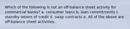 Which of the following is not an off-balance sheet activity for commercial banks? a. consumer loans b. loan commitments c. standby letters of credit d. swap contracts e. All of the above are off-balance sheet activities.