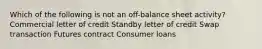 Which of the following is not an off-balance sheet activity? Commercial letter of credit Standby letter of credit Swap transaction Futures contract Consumer loans