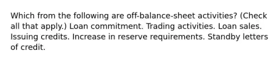 Which from the following are​ off-balance-sheet activities? ​(Check all that​ apply.) Loan commitment. Trading activities. Loan sales. Issuing credits. Increase in reserve requirements. Standby letters of credit.