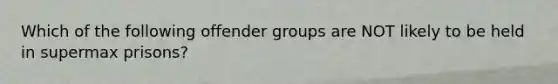 Which of the following offender groups are NOT likely to be held in supermax prisons?​