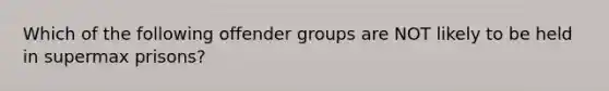 Which of the following offender groups are NOT likely to be held in supermax prisons?