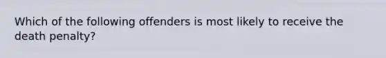 Which of the following offenders is most likely to receive the death penalty?