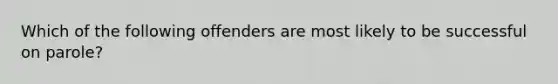 Which of the following offenders are most likely to be successful on parole?