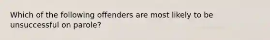 Which of the following offenders are most likely to be unsuccessful on parole?