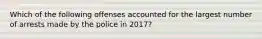 Which of the following offenses accounted for the largest number of arrests made by the police in 2017?