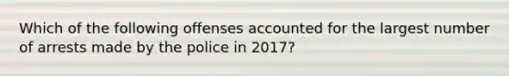 Which of the following offenses accounted for the largest number of arrests made by the police in 2017?