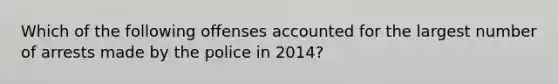 Which of the following offenses accounted for the largest number of arrests made by the police in 2014?