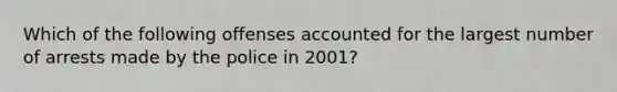 Which of the following offenses accounted for the largest number of arrests made by the police in 2001?