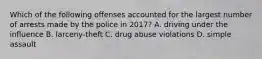 Which of the following offenses accounted for the largest number of arrests made by the police in 2017? A. driving under the influence B. larceny-theft C. drug abuse violations D. simple assault