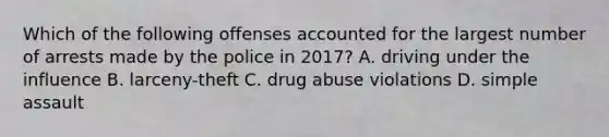 Which of the following offenses accounted for the largest number of arrests made by the police in 2017? A. driving under the influence B. larceny-theft C. drug abuse violations D. simple assault