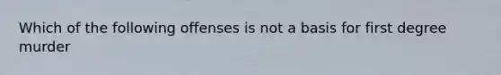 Which of the following offenses is not a basis for first degree murder