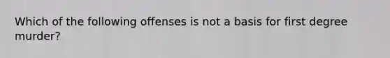 Which of the following offenses is not a basis for first degree murder?