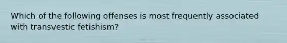 Which of the following offenses is most frequently associated with transvestic fetishism?