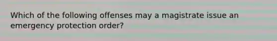 Which of the following offenses may a magistrate issue an emergency protection order?