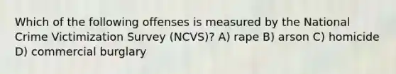 Which of the following offenses is measured by the National Crime Victimization Survey (NCVS)? A) rape B) arson C) homicide D) commercial burglary