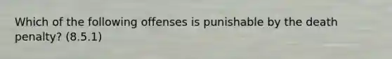 Which of the following offenses is punishable by the death penalty? (8.5.1)