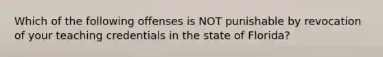 Which of the following offenses is NOT punishable by revocation of your teaching credentials in the state of Florida?