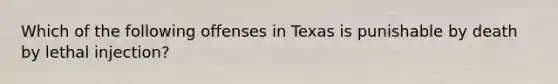 Which of the following offenses in Texas is punishable by death by lethal injection?