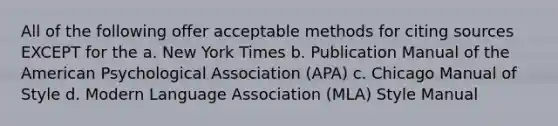 All of the following offer acceptable methods for citing sources EXCEPT for the a. New York Times b. Publication Manual of the American Psychological Association (APA) c. Chicago Manual of Style d. Modern Language Association (MLA) Style Manual