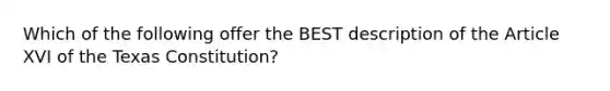 Which of the following offer the BEST description of the Article XVI of the Texas Constitution?