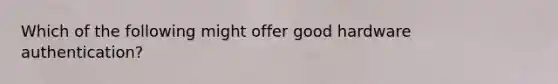 Which of the following might offer good hardware authentication?