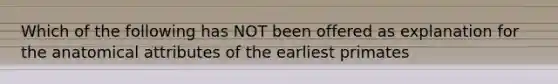 Which of the following has NOT been offered as explanation for the anatomical attributes of the earliest primates