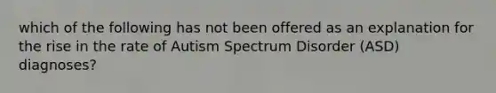 which of the following has not been offered as an explanation for the rise in the rate of Autism Spectrum Disorder (ASD) diagnoses?