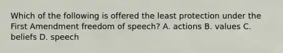 Which of the following is offered the least protection under the First Amendment freedom of speech? A. actions B. values C. beliefs D. speech