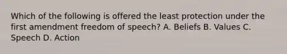 Which of the following is offered the least protection under the first amendment freedom of speech? A. Beliefs B. Values C. Speech D. Action