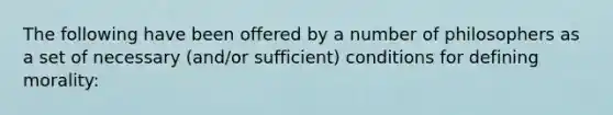 The following have been offered by a number of philosophers as a set of necessary (and/or sufficient) conditions for defining morality: