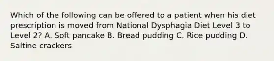 Which of the following can be offered to a patient when his diet prescription is moved from National Dysphagia Diet Level 3 to Level 2? A. Soft pancake B. Bread pudding C. Rice pudding D. Saltine crackers