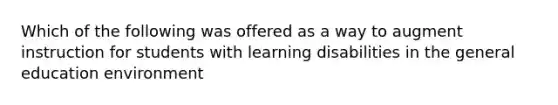 Which of the following was offered as a way to augment instruction for students with learning disabilities in the general education environment