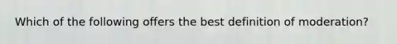 Which of the following offers the best definition of moderation?