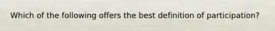 Which of the following offers the best definition of participation?