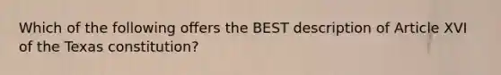 Which of the following offers the BEST description of Article XVI of the Texas constitution?