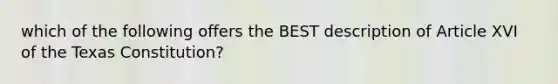 which of the following offers the BEST description of Article XVI of the Texas Constitution?