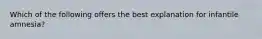 Which of the following offers the best explanation for infantile amnesia?
