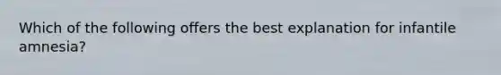 Which of the following offers the best explanation for infantile amnesia?