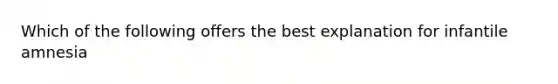 Which of the following offers the best explanation for infantile amnesia