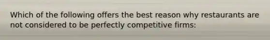 Which of the following offers the best reason why restaurants are not considered to be perfectly competitive firms: