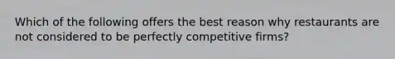 Which of the following offers the best reason why restaurants are not considered to be perfectly competitive firms?