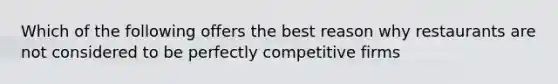 Which of the following offers the best reason why restaurants are not considered to be perfectly competitive firms