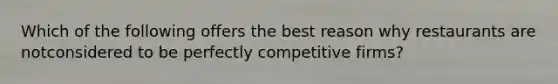 Which of the following offers the best reason why restaurants are notconsidered to be perfectly competitive firms?