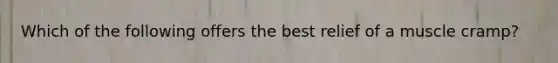 Which of the following offers the best relief of a muscle cramp?