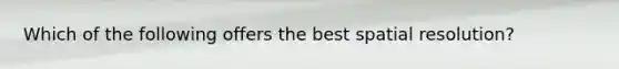 Which of the following offers the best spatial resolution?