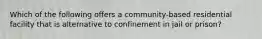 Which of the following offers a community-based residential facility that is alternative to confinement in jail or prison?