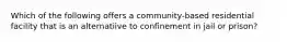 Which of the following offers a community-based residential facility that is an alternatiive to confinement in jail or prison?